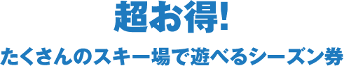 超お得！たくさんのスキー場で遊べるシーズン券